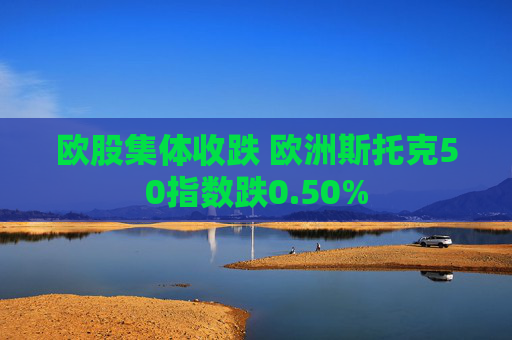 欧股集体收跌 欧洲斯托克50指数跌0.50%