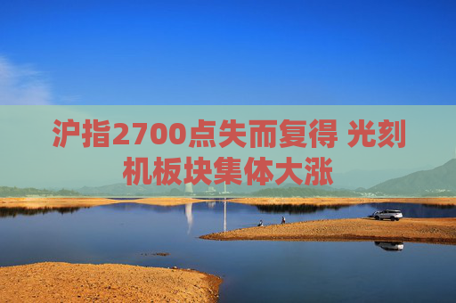 沪指2700点失而复得 光刻机板块集体大涨