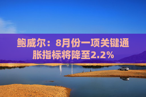 鲍威尔：8月份一项关键通胀指标将降至2.2%