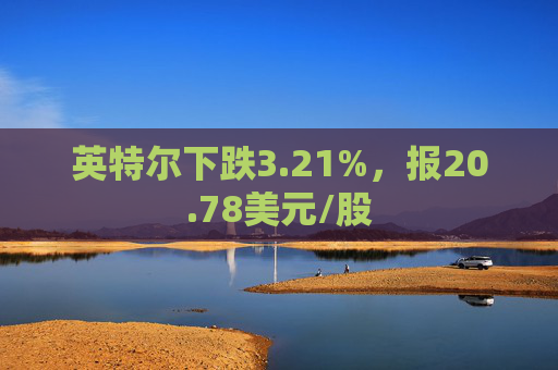 英特尔下跌3.21%，报20.78美元/股