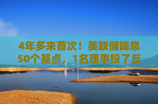 4年多来首次！美联储降息50个基点，1名理事投了反对票（声明全文）