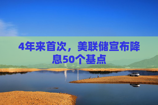 4年来首次，美联储宣布降息50个基点