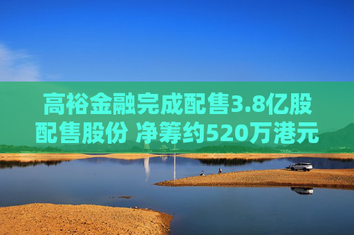 高裕金融完成配售3.8亿股配售股份 净筹约520万港元