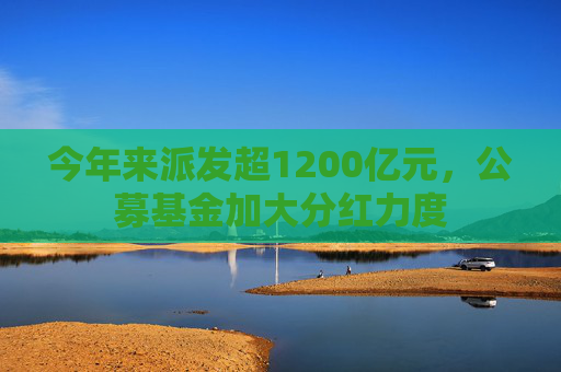 今年来派发超1200亿元，公募基金加大分红力度