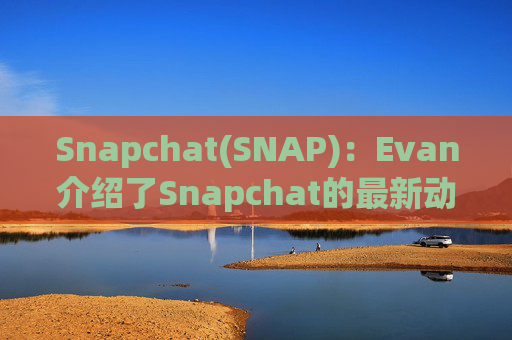 Snapchat(SNAP)：Evan介绍了Snapchat的最新动态并强调了其850万用户的增长和850亿条快照的分享