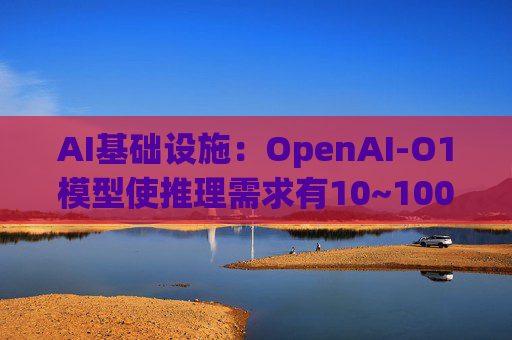 AI基础设施：OpenAI-O1模型使推理需求有10~100倍增量，模型训练和推理都以万卡集群为起步状态