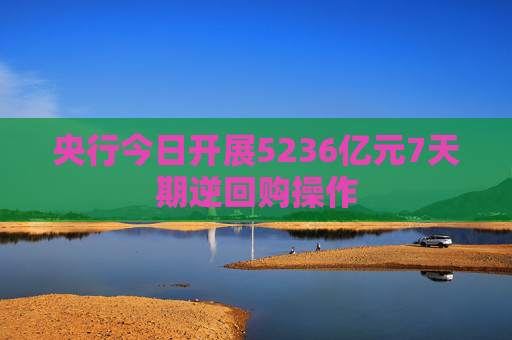 央行今日开展5236亿元7天期逆回购操作