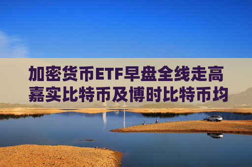 加密货币ETF早盘全线走高 嘉实比特币及博时比特币均涨近6%