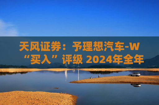 天风证券：予理想汽车-W“买入”评级 2024年全年业绩有望向上