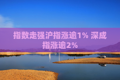 指数走强沪指涨逾1% 深成指涨逾2%