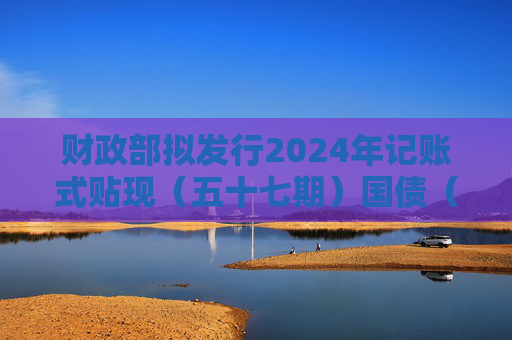 财政部拟发行2024年记账式贴现（五十七期）国债（91天）