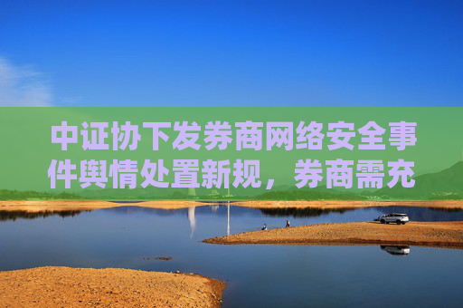 中证协下发券商网络安全事件舆情处置新规，券商需充分保障投资者知情权