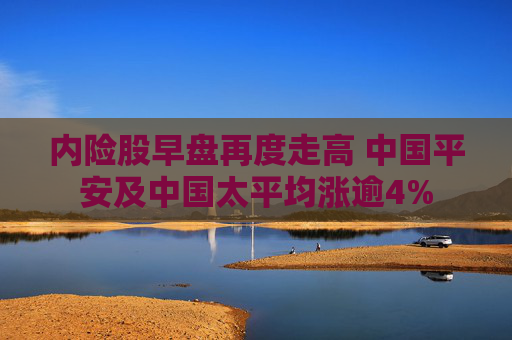 内险股早盘再度走高 中国平安及中国太平均涨逾4%