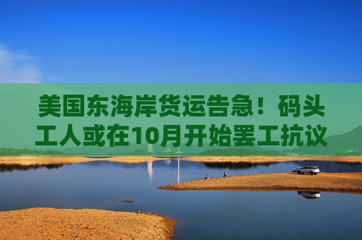 美国东海岸货运告急！码头工人或在10月开始罢工抗议