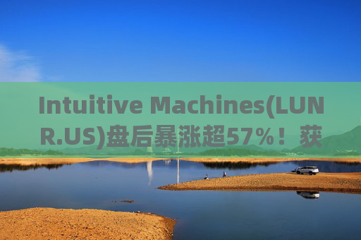 Intuitive Machines(LUNR.US)盘后暴涨超57%！获NASA价值48.2亿美元合同