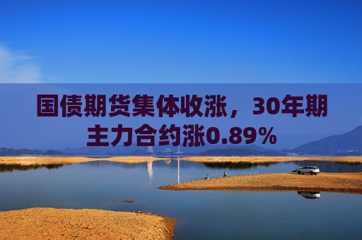 国债期货集体收涨，30年期主力合约涨0.89%