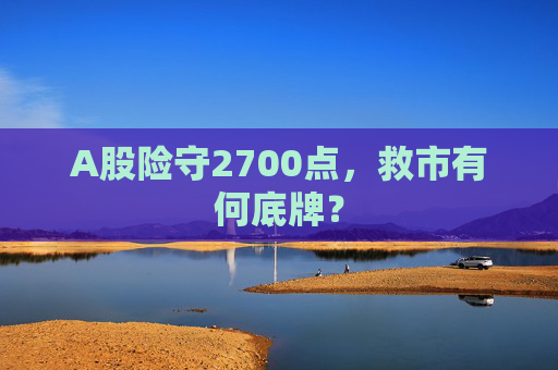 A股险守2700点，救市有何底牌？