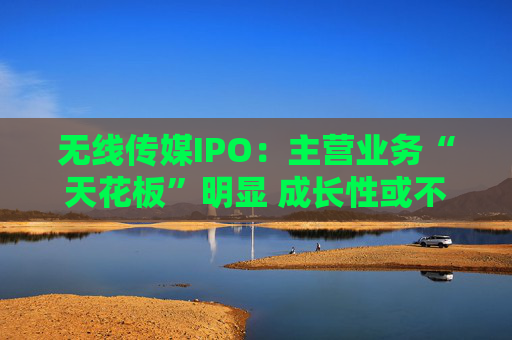 无线传媒IPO：主营业务“天花板”明显 成长性或不足 募资前巨额分红