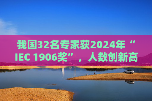 我国32名专家获2024年“IEC 1906奖”，人数创新高