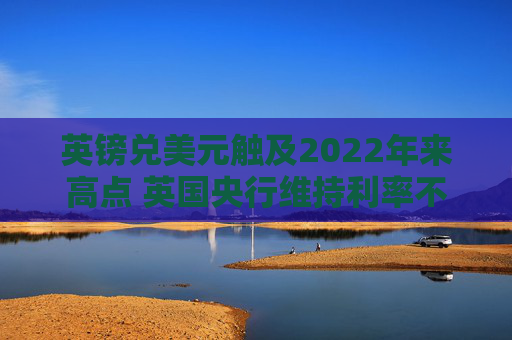 英镑兑美元触及2022年来高点 英国央行维持利率不变