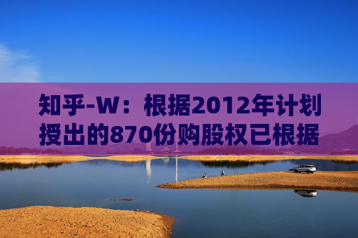 知乎-W：根据2012年计划授出的870份购股权已根据2012年计划失效