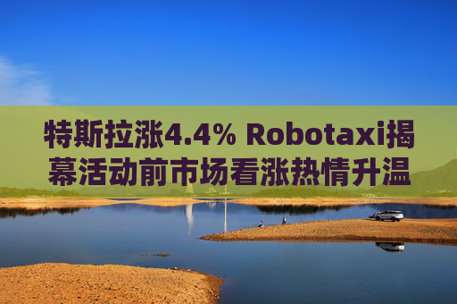 特斯拉涨4.4% Robotaxi揭幕活动前市场看涨热情升温