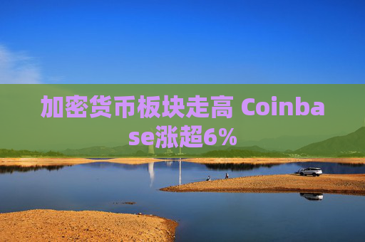 加密货币板块走高 Coinbase涨超6%