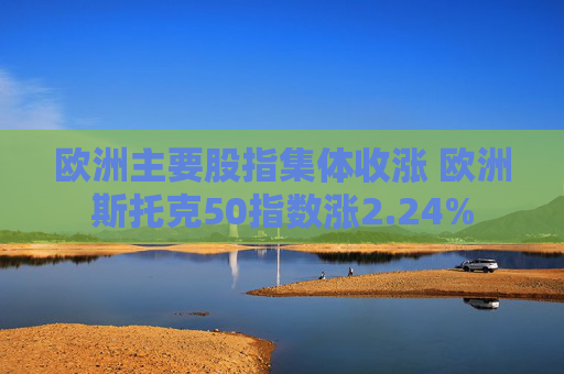 欧洲主要股指集体收涨 欧洲斯托克50指数涨2.24%