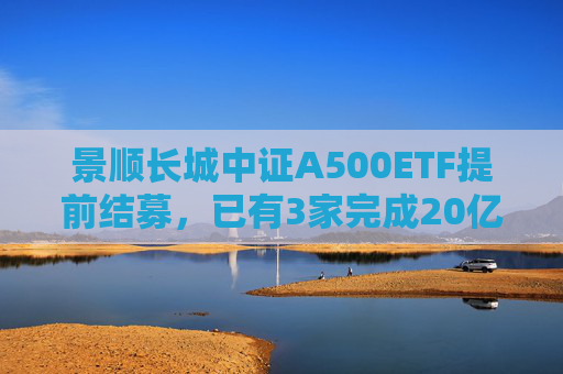 景顺长城中证A500ETF提前结募，已有3家完成20亿元发行目标