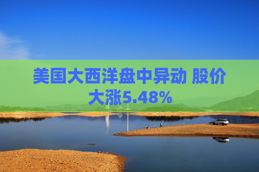 美国大西洋盘中异动 股价大涨5.48%