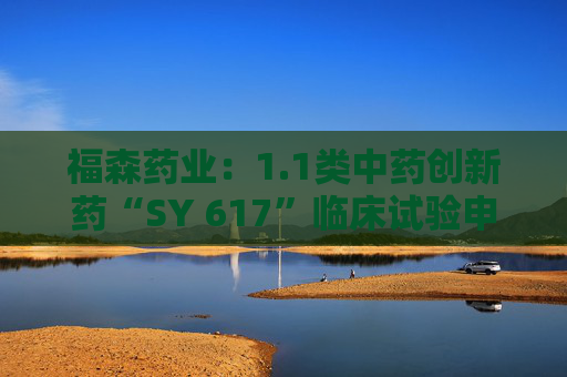 福森药业：1.1类中药创新药“SY 617”临床试验申请获得批准