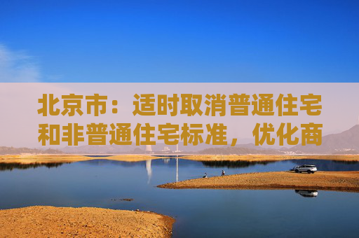 北京市：适时取消普通住宅和非普通住宅标准，优化商品住宅用地交易规则