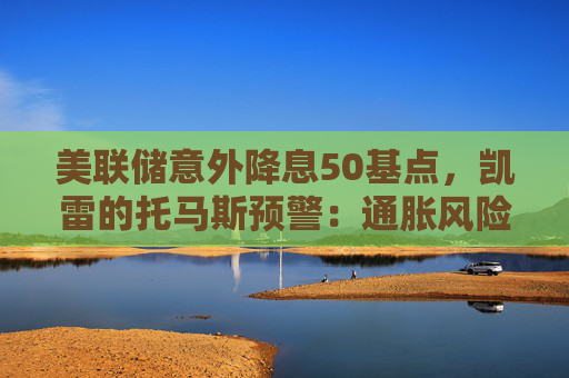 美联储意外降息50基点，凯雷的托马斯预警：通胀风险抬头，4.5%或成新常态