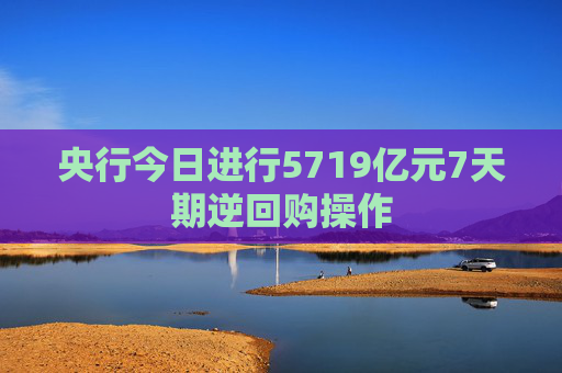 央行今日进行5719亿元7天期逆回购操作