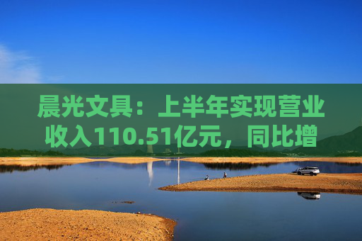 晨光文具：上半年实现营业收入110.51亿元，同比增长10.95%