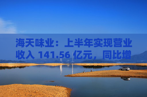 海天味业：上半年实现营业收入 141.56 亿元，同比增长 9.18%