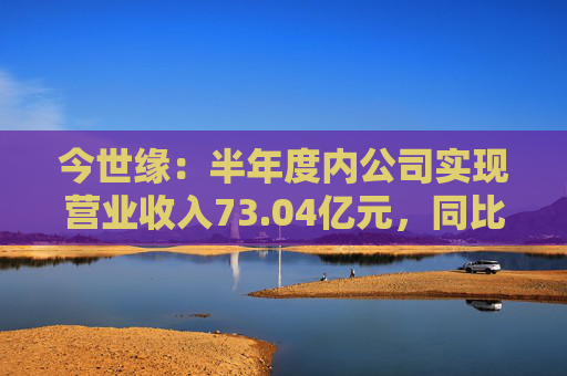 今世缘：半年度内公司实现营业收入73.04亿元，同比增长22.36%