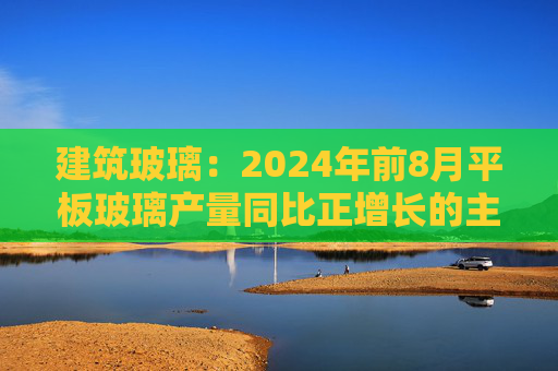 建筑玻璃：2024年前8月平板玻璃产量同比正增长的主要原因是下游和中间商增加了库存