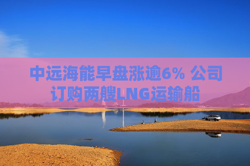 中远海能早盘涨逾6% 公司订购两艘LNG运输船