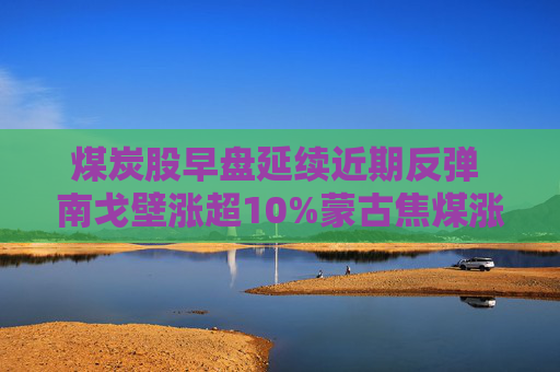 煤炭股早盘延续近期反弹 南戈壁涨超10%蒙古焦煤涨逾8%