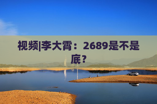 视频|李大霄：2689是不是底？