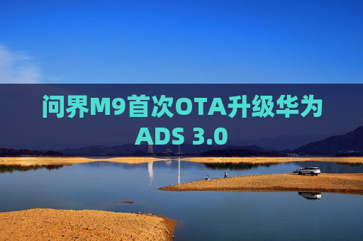 问界M9首次OTA升级华为ADS 3.0