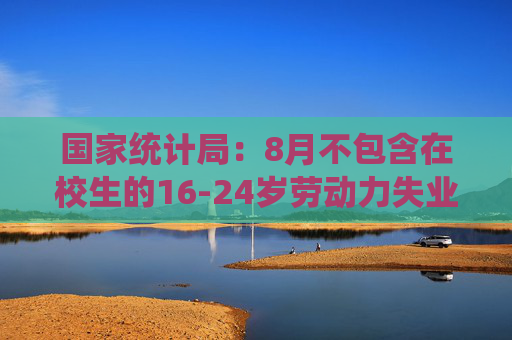 国家统计局：8月不包含在校生的16-24岁劳动力失业率18.8%