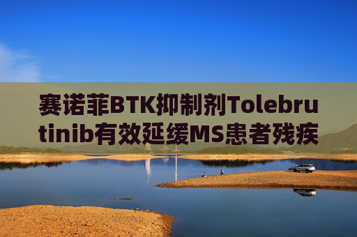 赛诺菲BTK抑制剂Tolebrutinib有效延缓MS患者残疾进展