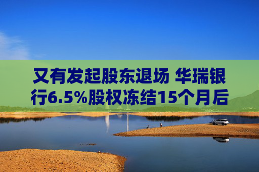 又有发起股东退场 华瑞银行6.5%股权冻结15个月后今起拍卖