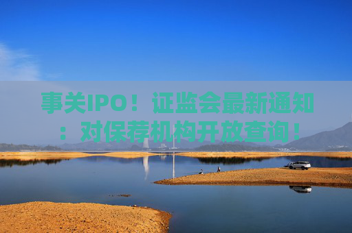 事关IPO！证监会最新通知：对保荐机构开放查询！