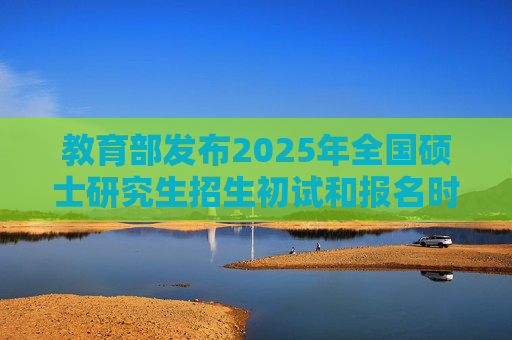 教育部发布2025年全国硕士研究生招生初试和报名时间安排