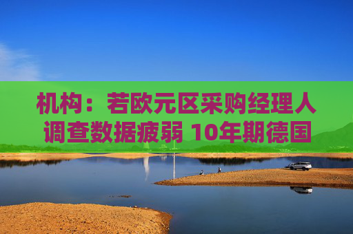 机构：若欧元区采购经理人调查数据疲弱 10年期德国国债收益率或向2%推进