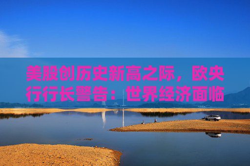 美股创历史新高之际，欧央行行长警告：世界经济面临上世纪大萧条类似的压力