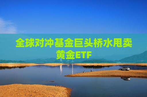 全球对冲基金巨头桥水甩卖黄金ETF